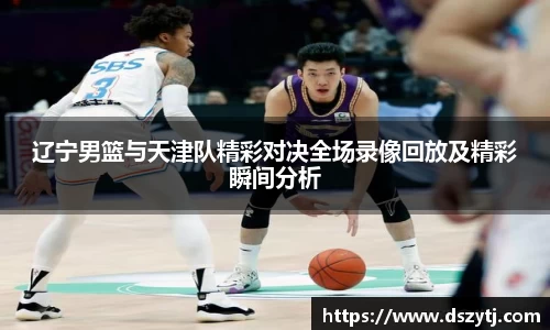 辽宁男篮与天津队精彩对决全场录像回放及精彩瞬间分析