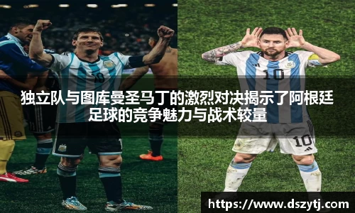 独立队与图库曼圣马丁的激烈对决揭示了阿根廷足球的竞争魅力与战术较量
