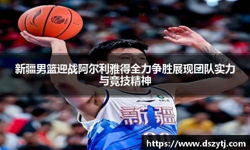 新疆男篮迎战阿尔利雅得全力争胜展现团队实力与竞技精神