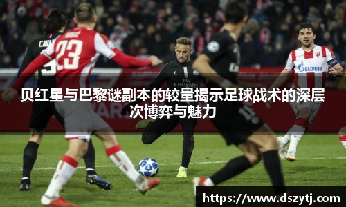 贝红星与巴黎谜副本的较量揭示足球战术的深层次博弈与魅力
