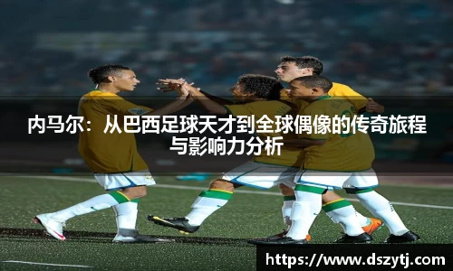 内马尔：从巴西足球天才到全球偶像的传奇旅程与影响力分析